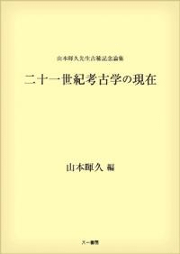 山本暉久先生古稀記念論集 二十一世紀考古学の現在