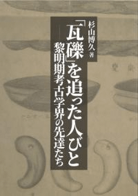 瓦礫を追った人びと 黎明期考古学界の先達たち