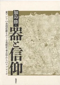 器と信仰 : 東アジアの舎利荘厳をめぐる美術史・考古学からのアプローチ