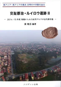 交趾郡治・ルイロウ遺跡2 2014-15年度発掘調査からみた紅河デルタの古代都市像