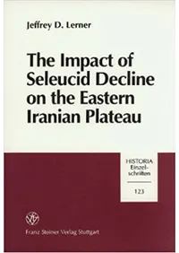 The Impact of Seleucid Decline in the Eastern Iranian Plateau : The Foundations of Arsacid Parthia and Graeco-Bactria