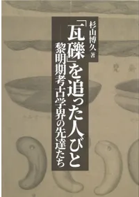 瓦礫を追った人びと 黎明期考古学界の先達たち