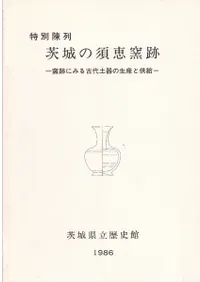 茨城の須恵窯跡 : 窯跡にみる古代土器の生産と供給